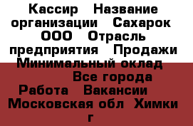 Кассир › Название организации ­ Сахарок, ООО › Отрасль предприятия ­ Продажи › Минимальный оклад ­ 13 850 - Все города Работа » Вакансии   . Московская обл.,Химки г.